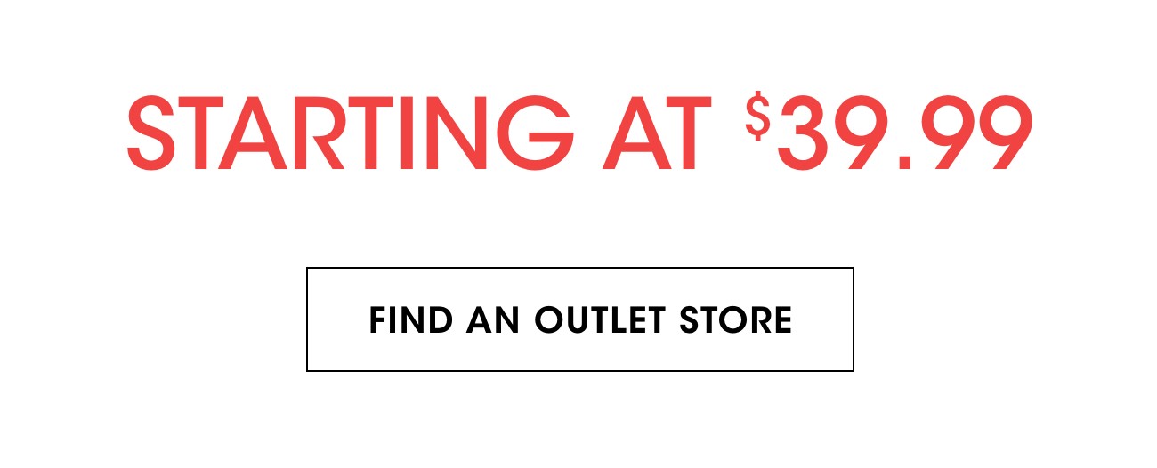 STARTING AT $39.99 | FIND AN OUTLET STORE