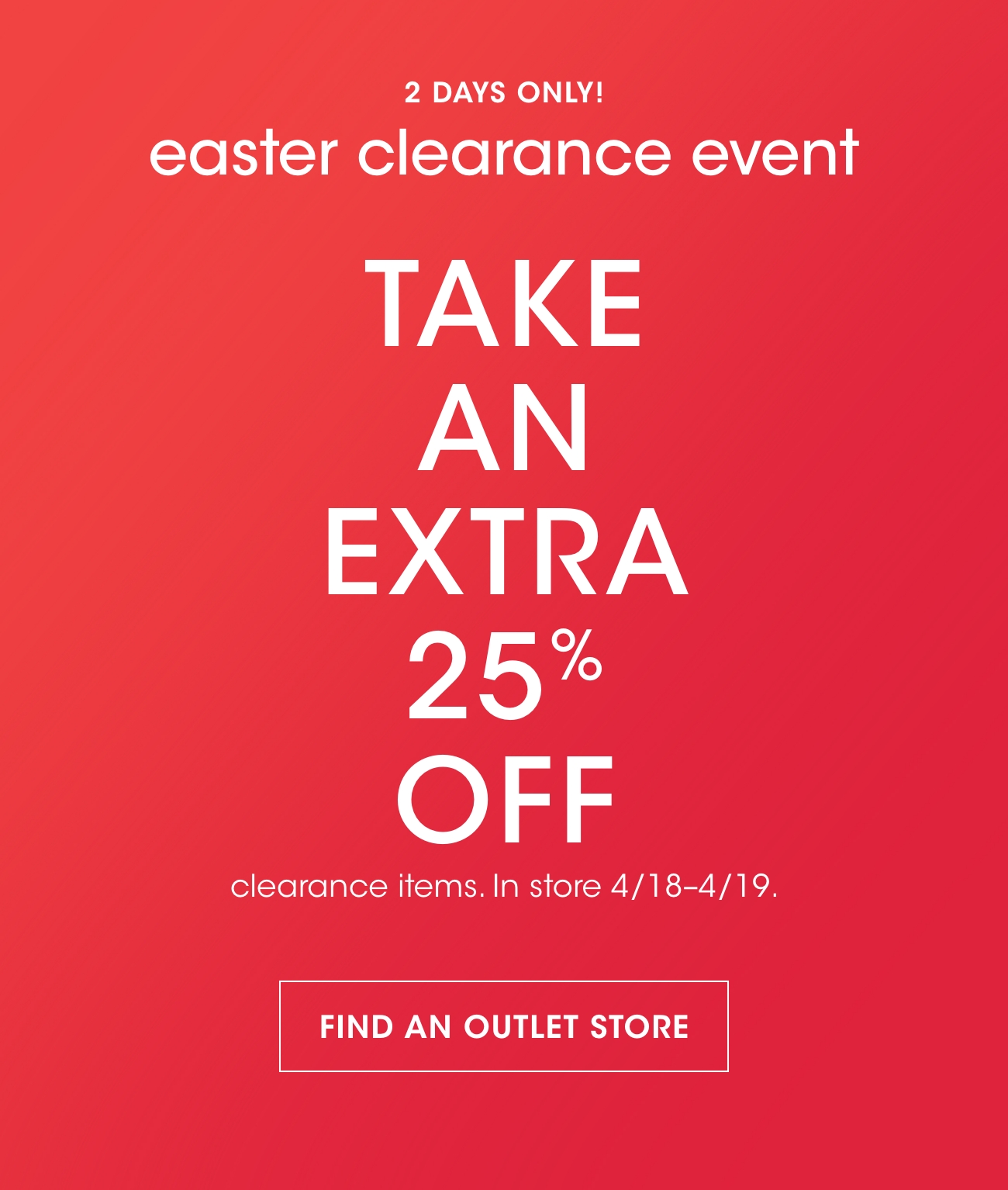 2 DAYS ONLY! | easter clearance event | TAKE AN EXTRA 25% OFF | clearance items. In store 4/18-4/19. | FIND AN OUTLET STORE