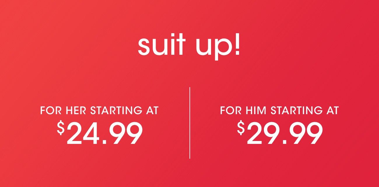 suit up! | FOR HER STARTING AT $24.99 | FOR HIM STARTING AT $29.99