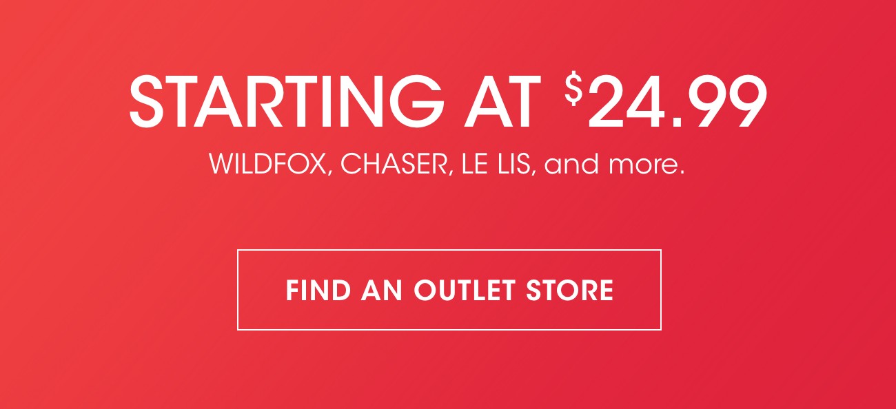 STARTING AT $24.99 | WILDFOX, CHASER, LE LIS, and more. | FIND AN OUTLET STORE