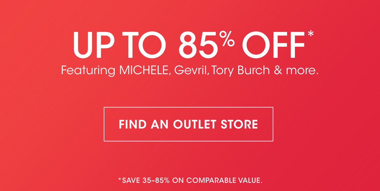 UP TO 85% OFF* | Featuring MICHELE, Gevril, Tory Burch & more. | FIND AN OUTLET STORE | *SAVE 35-85% ON COMPARABLE VALUE.