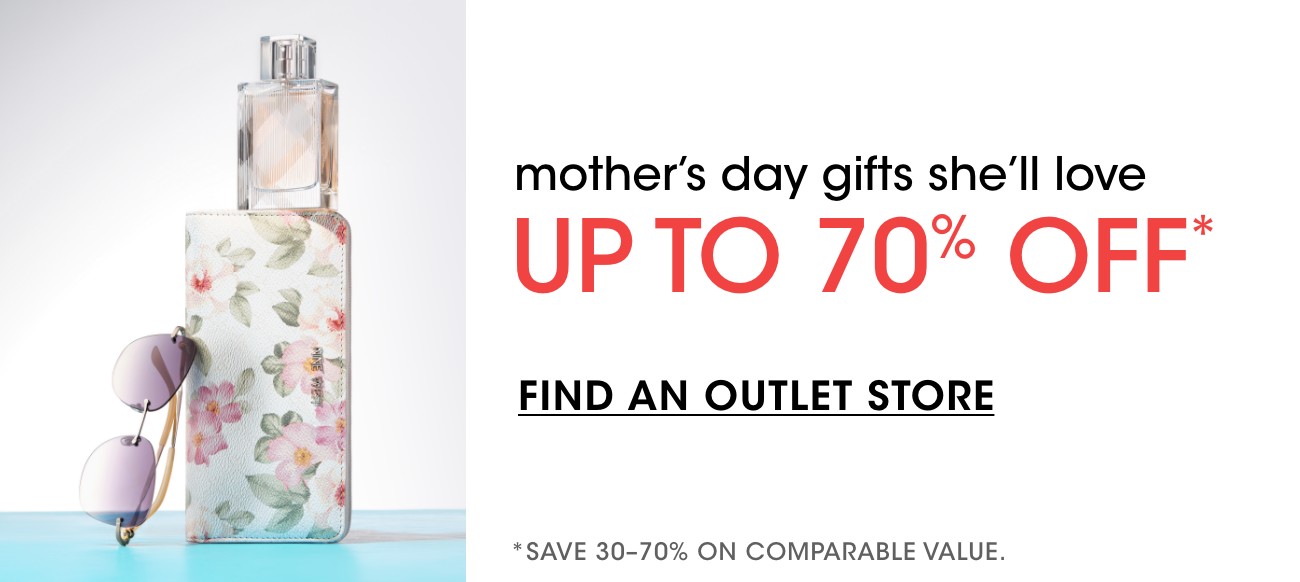 mother's day gifts she'll love | UP TO 70% OFF* | FIND AN OUTLET STORE | *SAVE 30-70% ON COMPARABLE VALUE.