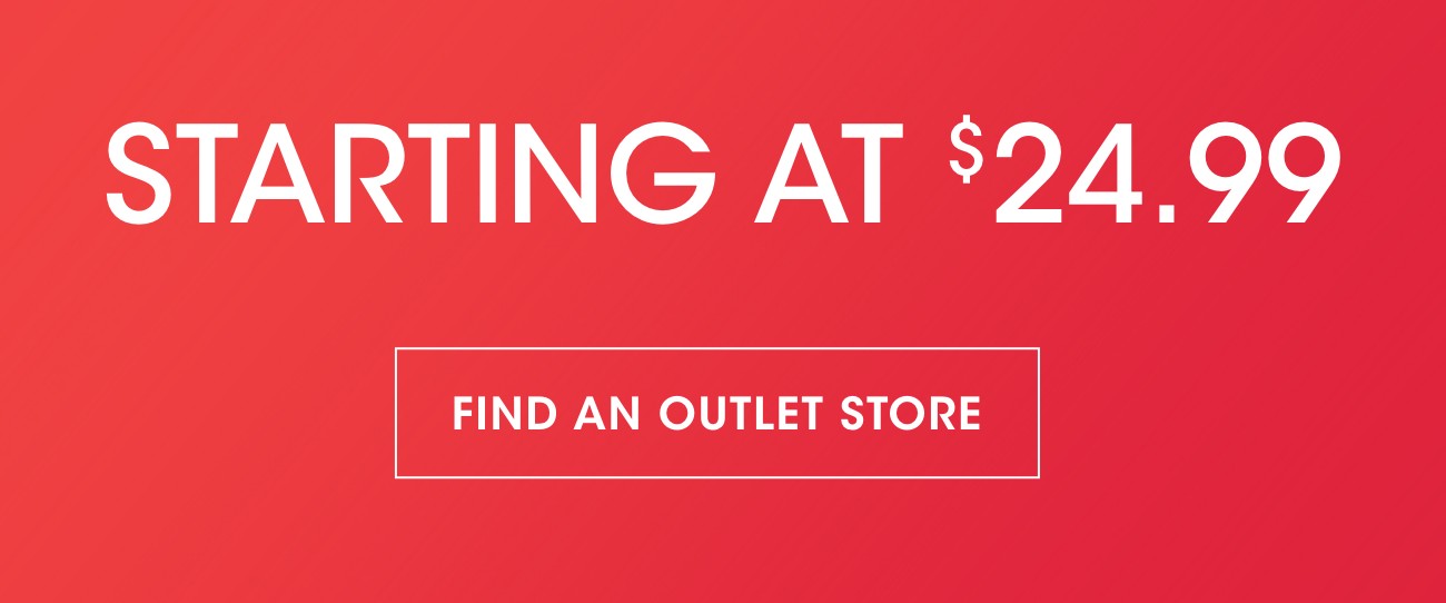 STARTING AT $24.99 | FIND AN OUTLET STORE