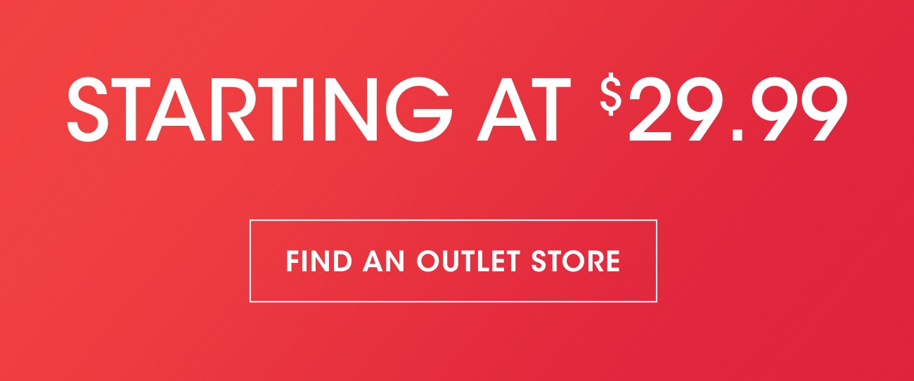 STARTING AT $29.99 | FIND AN OUTLET STORE