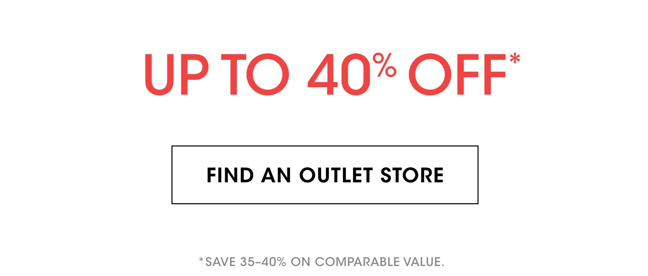 UP TO 40% OFF* | FIND AN OUTLET STORE | *SAVE 35-40% ON COMPARABLE VALUE.