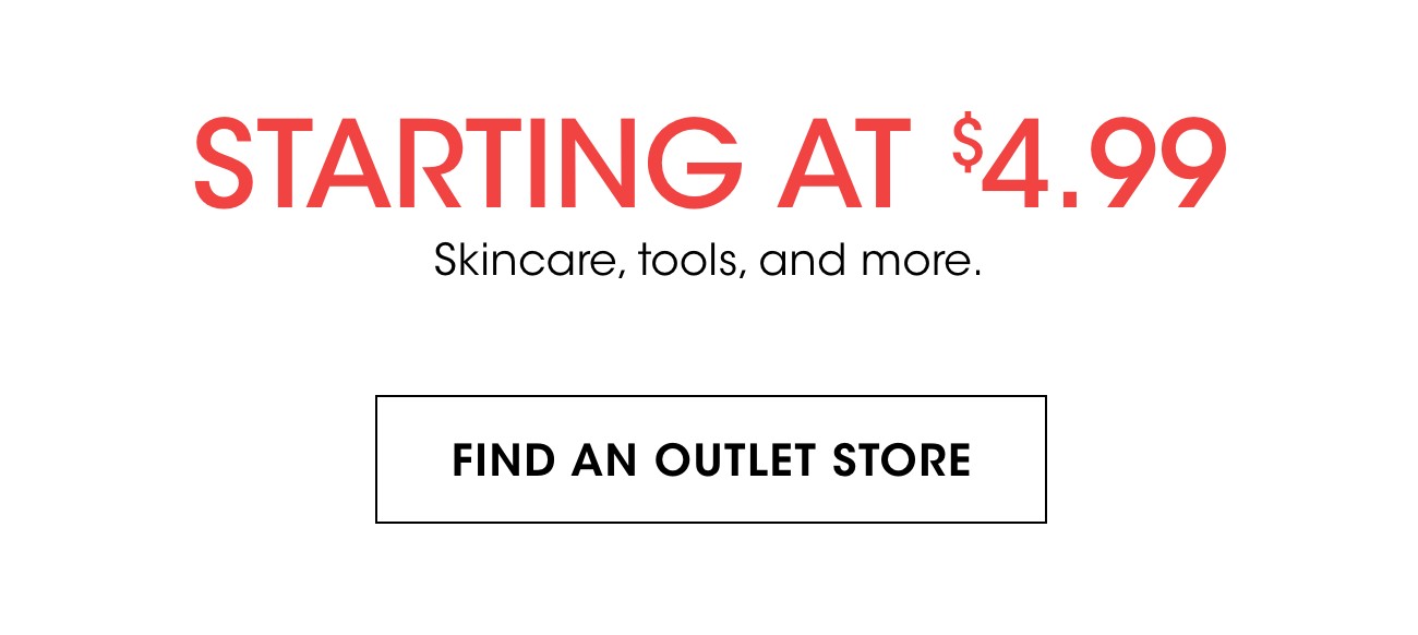 STARTING AT $4.99 | Skincare, tools, and more. | FIND AN OUTLET STORE