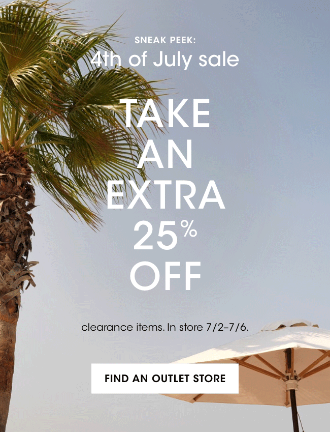SNEAK PEEK: 4th of July sale TAKE AN EXTRA 25% OFF | clearance items. In store 7/2-7/6. | FIND AN OUTLET STORE