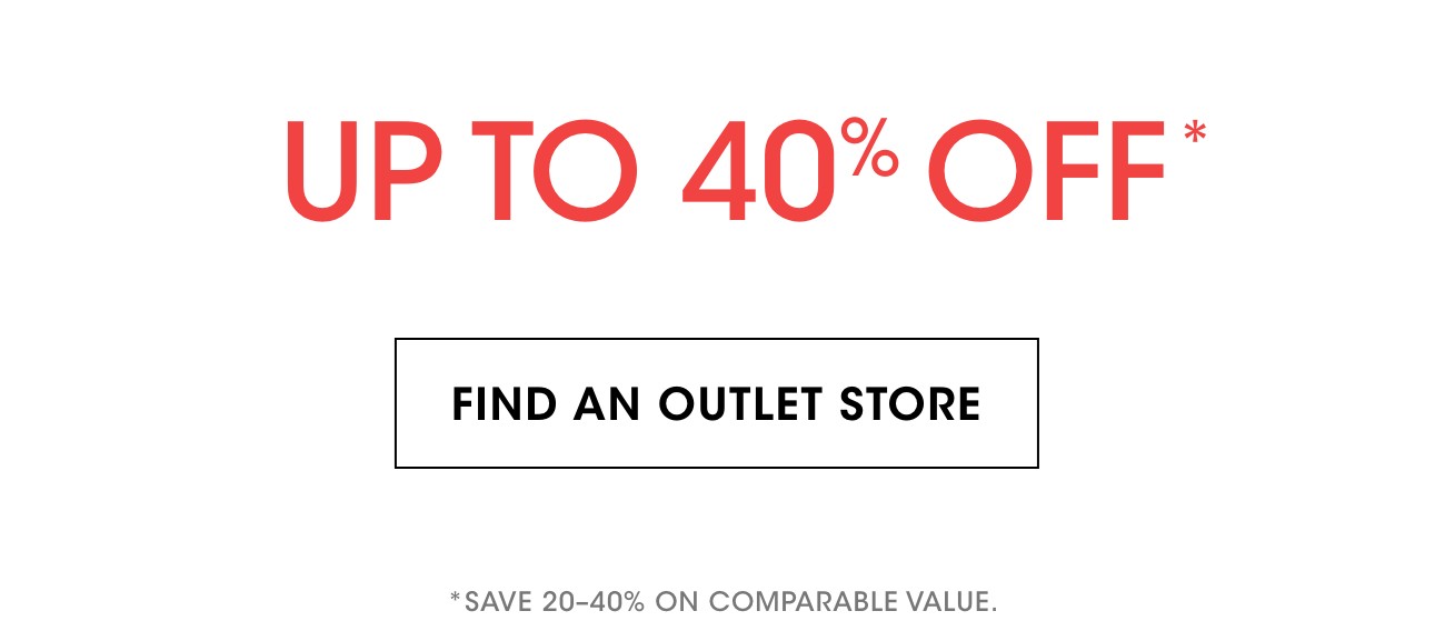 UP TO 40% OFF* | FIND AN OUTLET STORE | *SAVE 20-40% ON COMPARABLE VALUE.