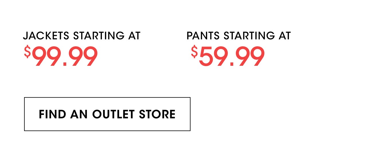 JACKETS STARTING AT $99.99 | PANTS STARTING AT $59.99 | FIND AN OUTLET STORE