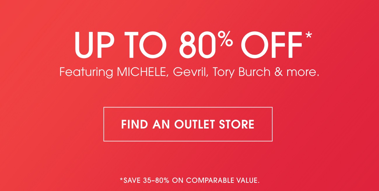 UP TO 80% OFF* | Featuring MICHELE, Gevril, Tory Burch & more. | FIND AN OUTLET STORE | *SAVE 35-80% ON COMPARABLE VALUE.