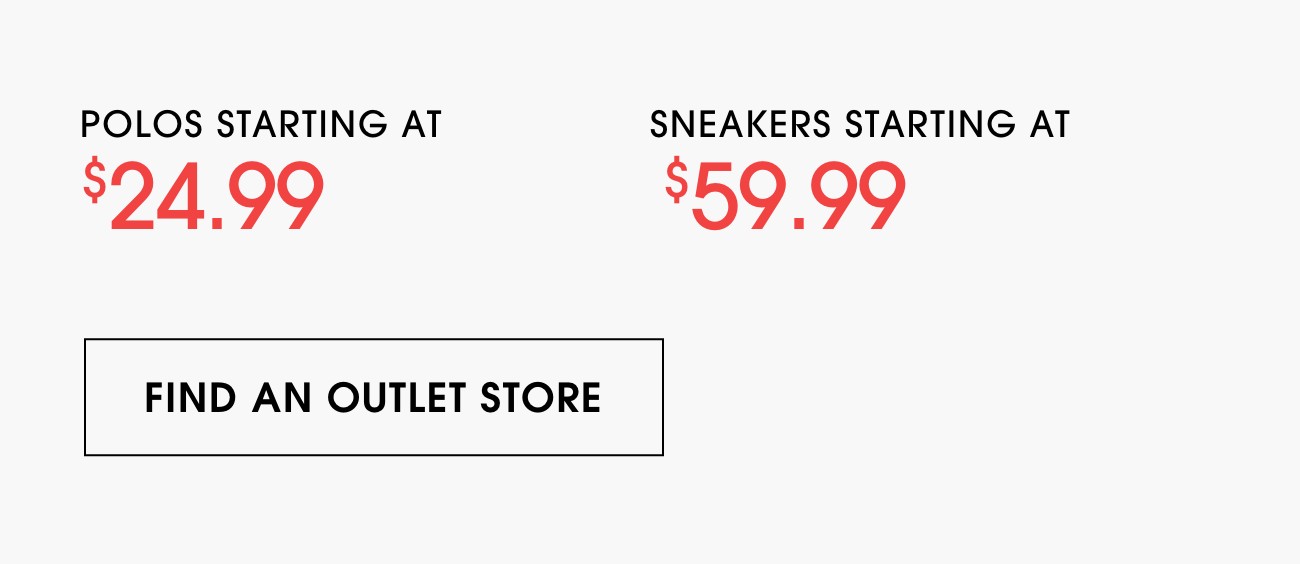POLOS STARTING AT $24.99 | SNEAKERS STARTING AT $59.99 | FIND AN OUTLET STORE