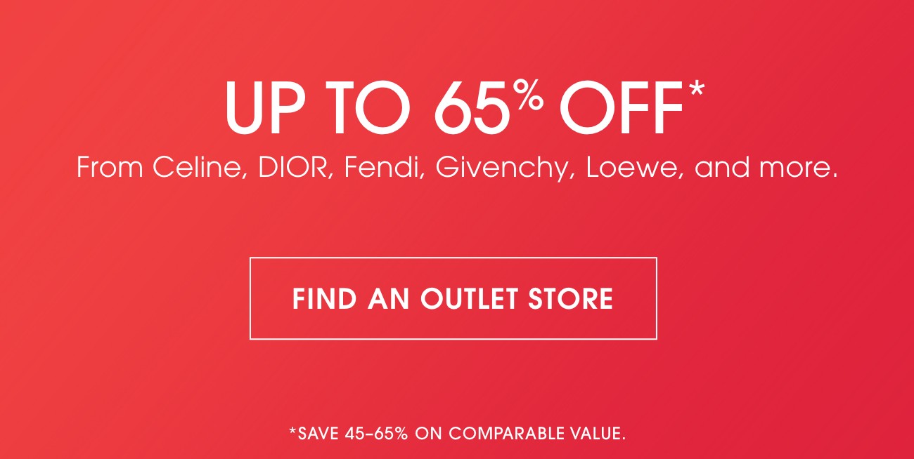 UP TO 65% OFF* | From Celine, DIOR, Fendi, Givenchy, Loewe, and more. | FIND AN OUTLET STORE | *SAVE 45-65% ON COMPARABLE VALUE.
