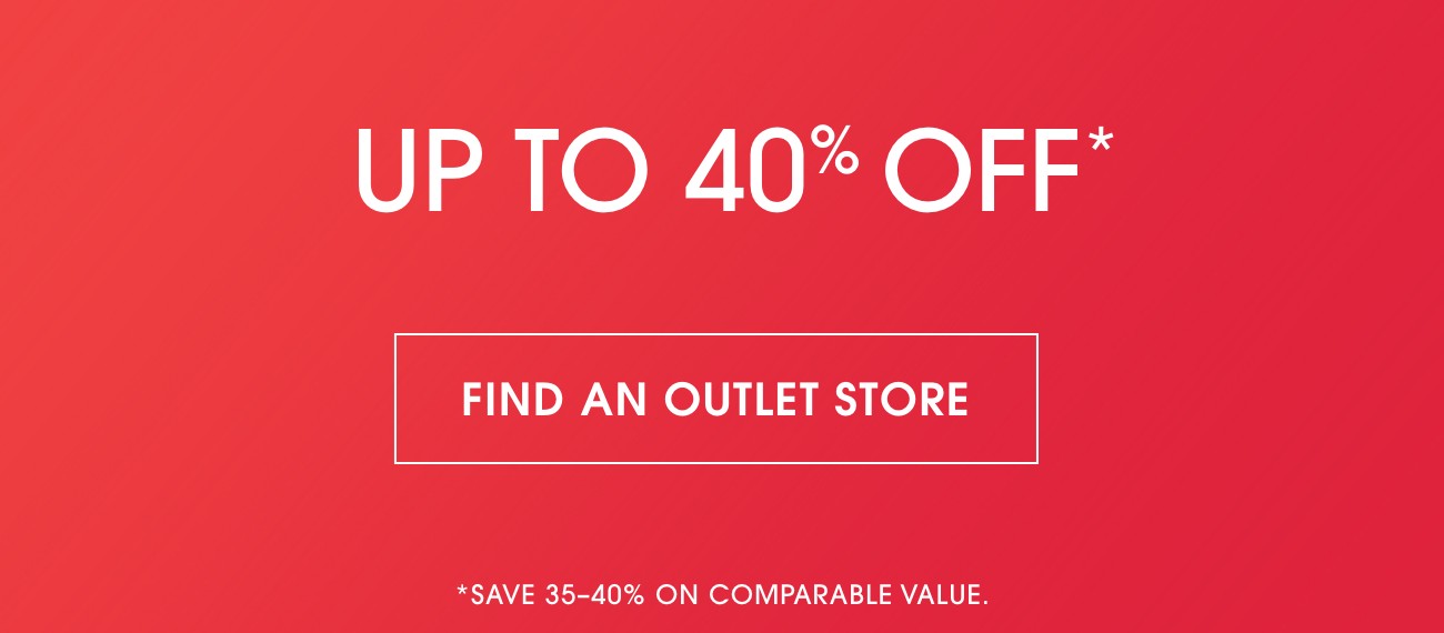 UP TO 40% OFF* | FIND AN OUTLET STORE | *SAVE 35-40% ON COMPARABLE VALUE.