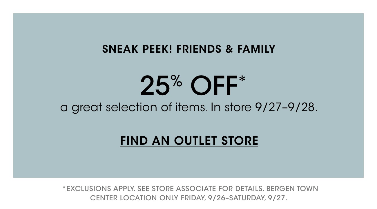 SNEAK PEEK! FRIENDS & FAMILY | 25% OFF* | a great selection of items. In store 9/27-9/28. | FIND AN OUTLET STORE