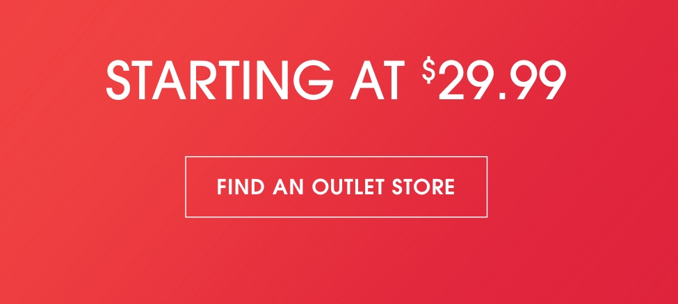 STARTING AT $29.99 | FIND AN OUTLET STORE