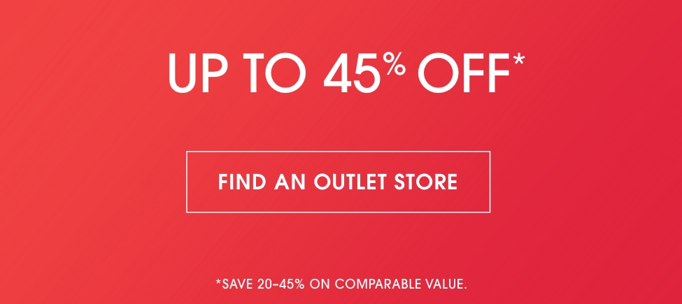 UP TO 45% OFF | FIND AN OUTLET STORE | *SAVE 20-45% ON COMPARABLE VALUE.