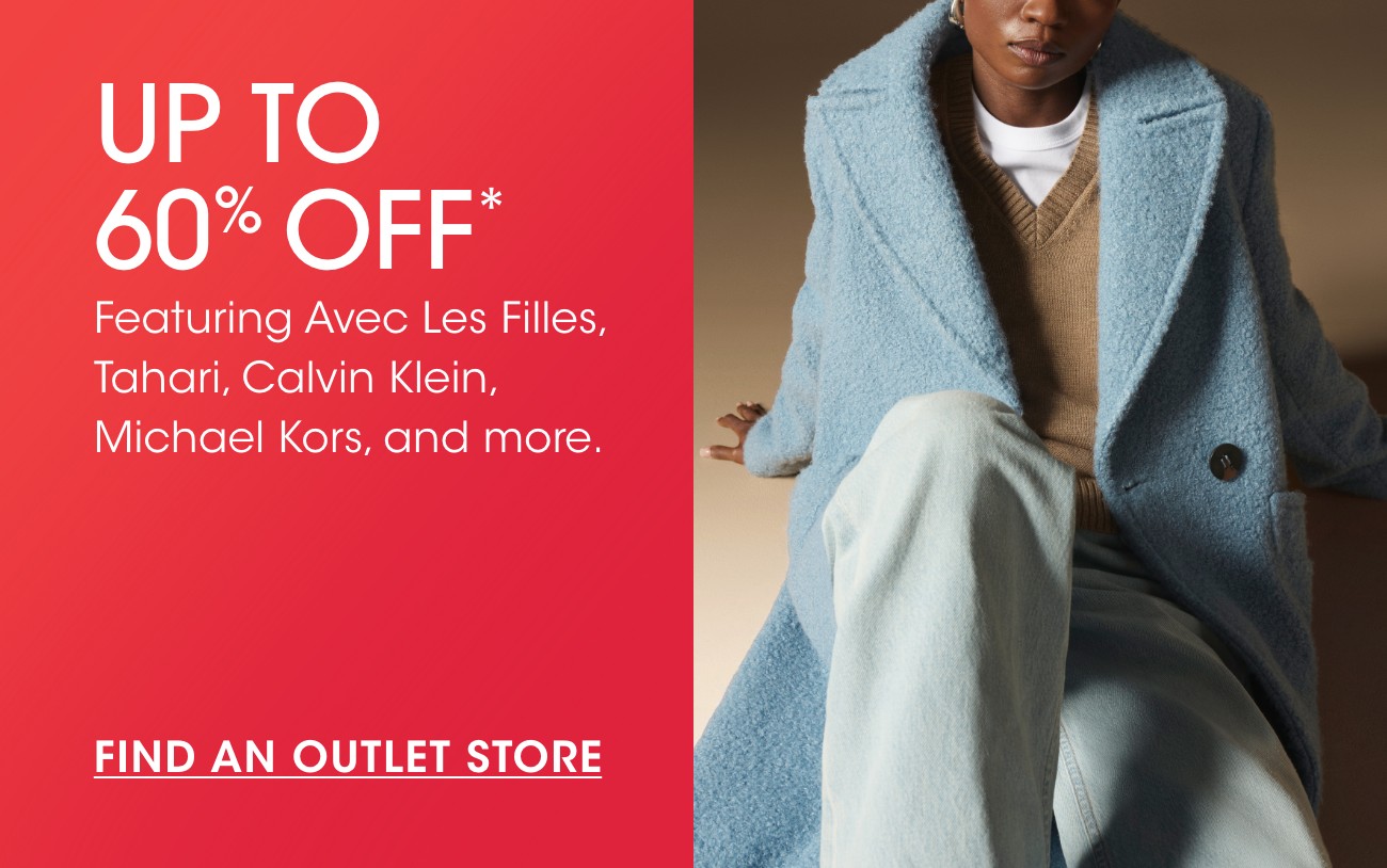UP TO 60% OFF* | Featuring Avec Les filles, Tahari, Calvin Klein, Michael Kors, and more. | FIND AN OUTLET STORE
