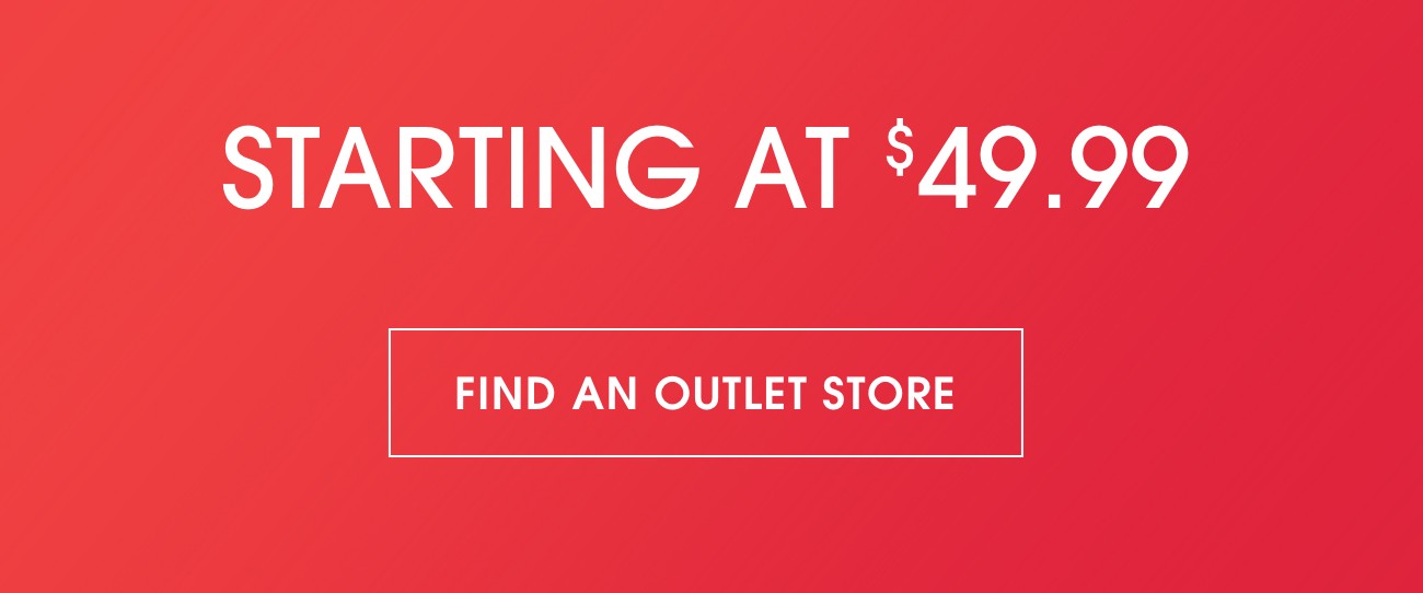 STARTING AT $49.99 | FIND AN OUTLET STORE