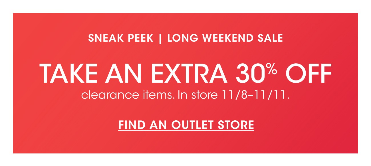 SNEAK PEEK | LONG WEEKEND SALE | TAKE AN EXTRA 30% OFF | clearance items. In store 11/8- 11/11. | FIND AN OUTLET STORE