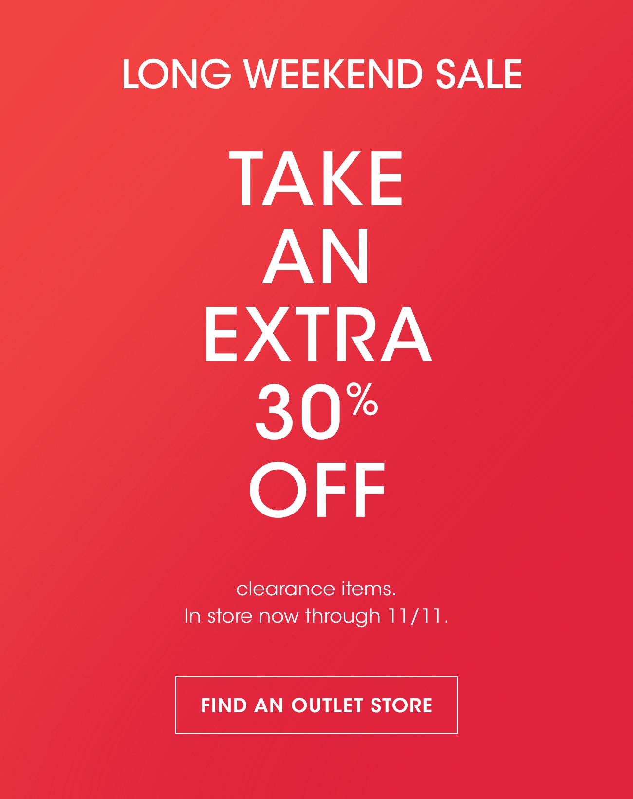 LONG WEEKEND SALE | TAKE AN EXTRA 30% OFF | clearance items. | In store now through 11/11. | FIND AN OUTLET STORE