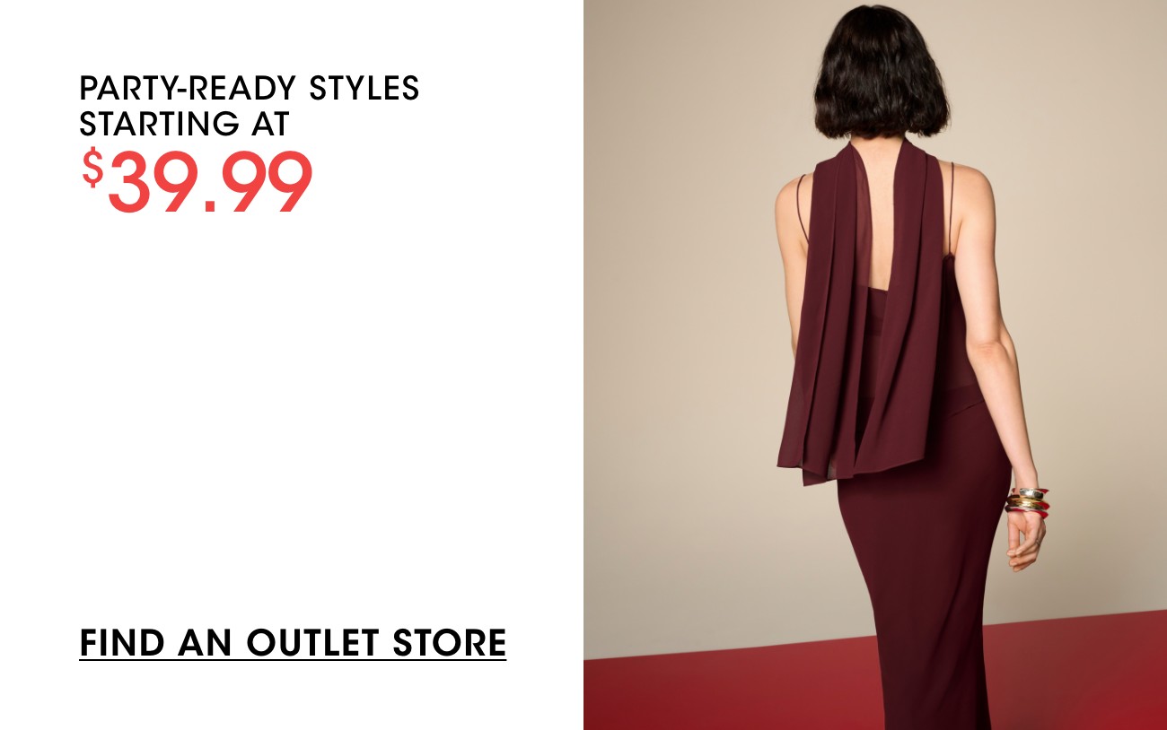 PARTY-READY STYLES STARTING AT $39.99 | FIND AN OUTLET STORE