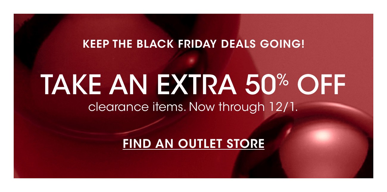 KEEP THE BLACK FRIDAY DEALS GOING! | TAKE AN EXTRA 50% OFF | clearance items. Now through 12/1. | FIND AN OUTLET STORE