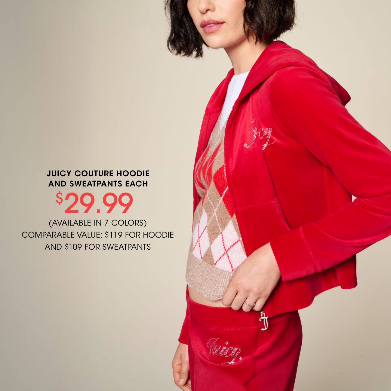 JUICY COUTURE HOODIE AND SWEATPANTS EACH | $29.99 | (AVAILABLE IN 7 COLORS) COMPARABLE VALUE: $119 FOR HOODIE AND $109 FOR SWEATPANTS