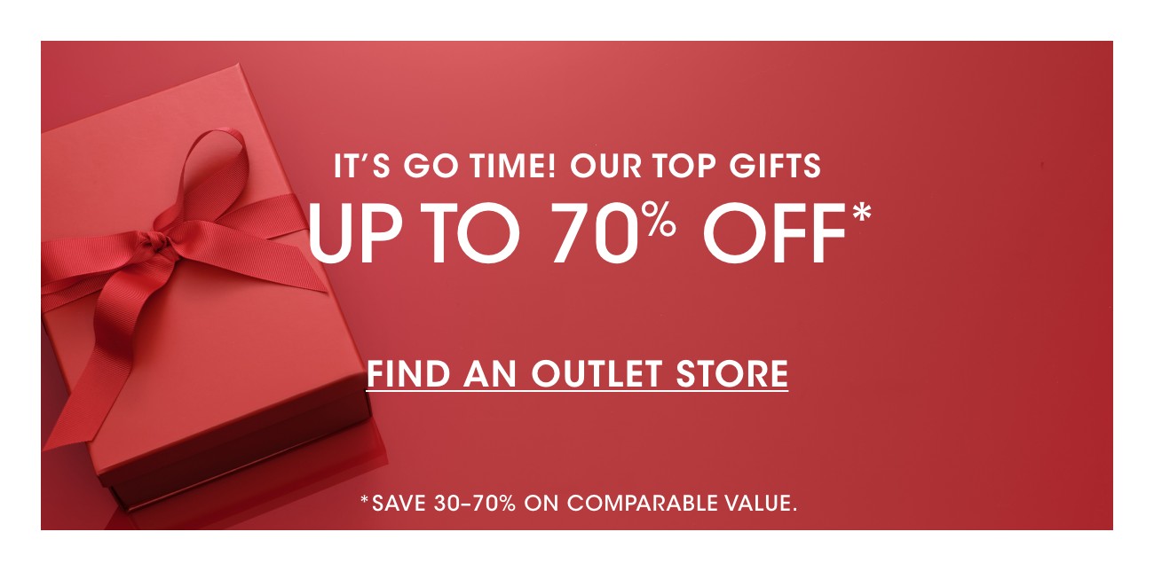 IT'S GO TIME! OUR TOP GIFTS | UP TO 70% OFF* | FIND AN OUTLET STORE | *SAVE 30-70% ON COMPARABLE VALUE.