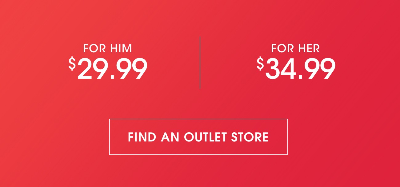 FOR HIM $29.99 | FOR HER $34.99 | FIND AN OUTLET STORE