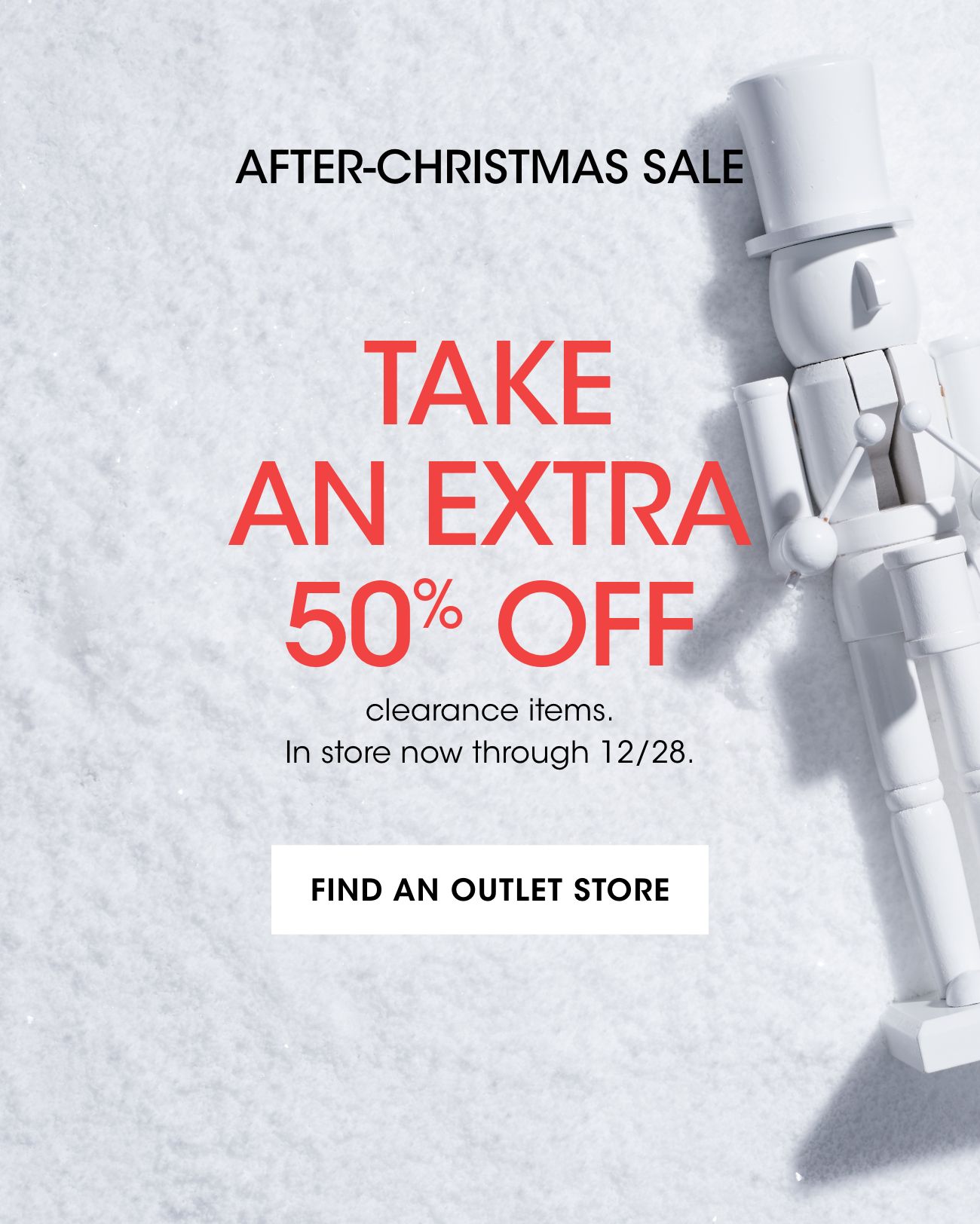 AFTER-CHRISTMAS SALE | TAKE AN EXTRA 50% OFF | clearance items. In store now through 12/1 | FIND AN OUTLET STORE