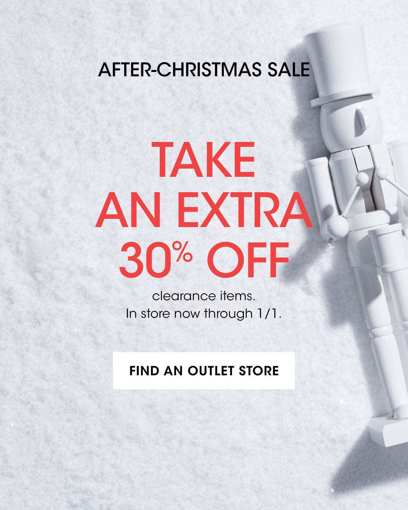 AFTER-CHRISTMAS SALE | TAKE AN EXTRA 30% OFF | clearance items. In store now through 1/1. | FIND AN OUTLET STORE
