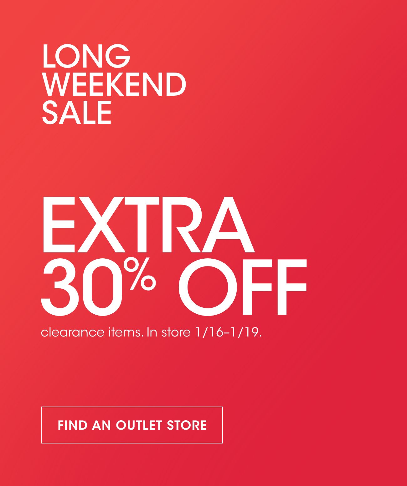 LONG WEEKEND SALE | EXTRA 30% OFF | clearance items.In store 1/16-1/19. | FIND AN OUTLET STORE