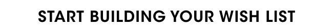 Start Building Your Wishlist