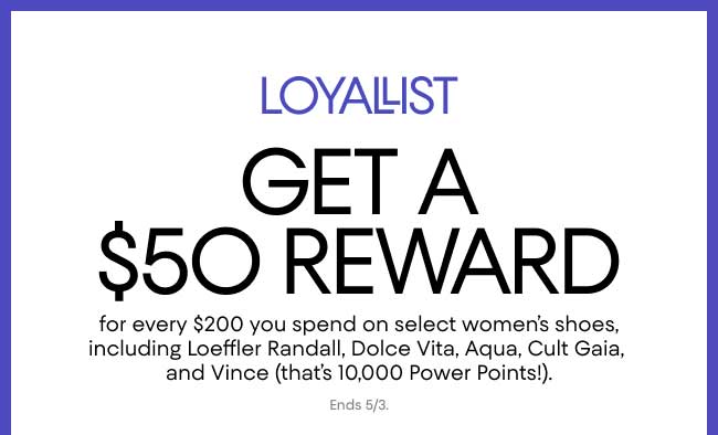 Loyallist get a $50 reward for every $200 spent on select Women's Shoes