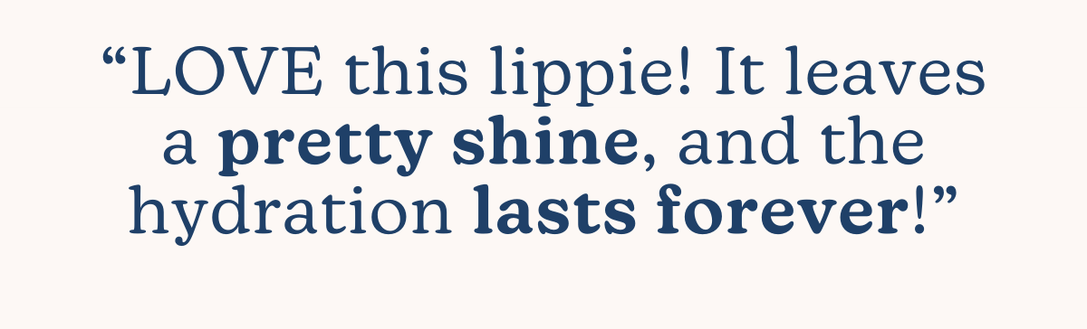“LOVE this lippie! It leaves a pretty shine, and the hydration lasts forever!”