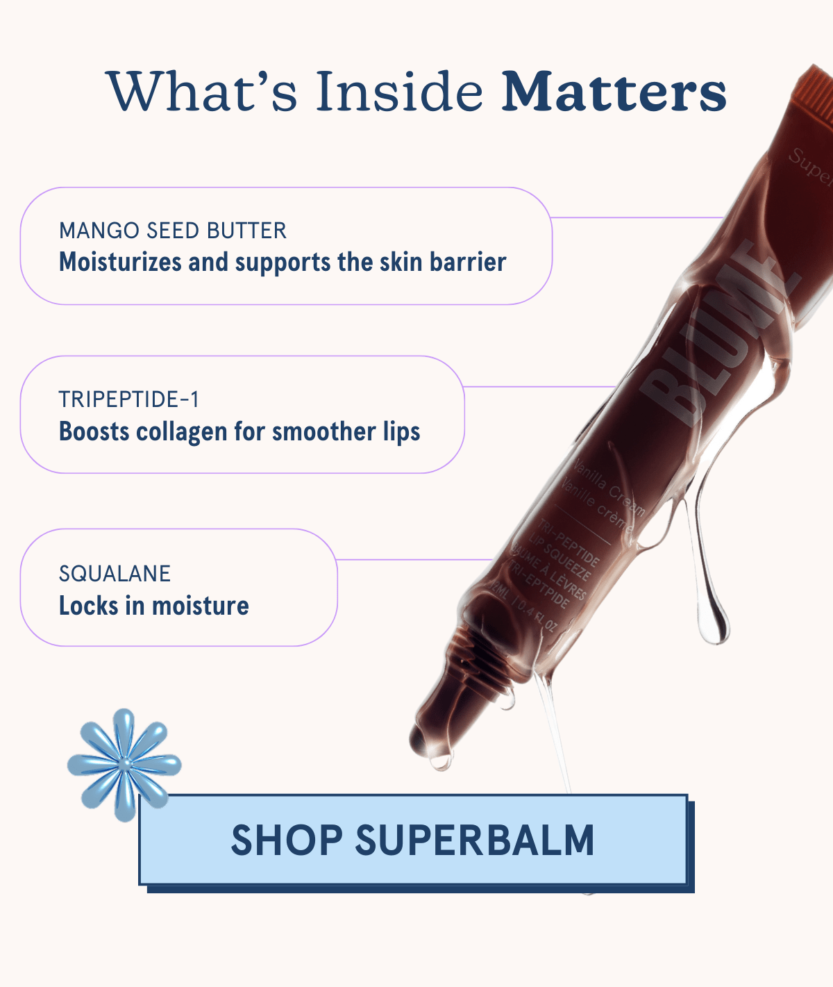 What’s Inside Matters: Mango Seed Butter: Moisturizes and supports the skin barrier  | Tripeptide-1: Boosts collagen for smoother lips | Squalane: Locks in moisture [SHOP SUPERBALM]