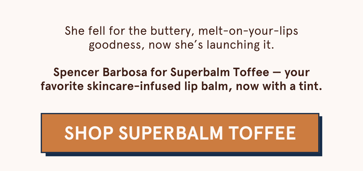 She fell for the buttery, melt-on-your-lips goodness, now she’s launching it.  Spencer Barbosa for Superbalm Toffee — your favorite skincare-infused lip balm, now with a tint. [SHOP SUPERBALM TOFFEE]