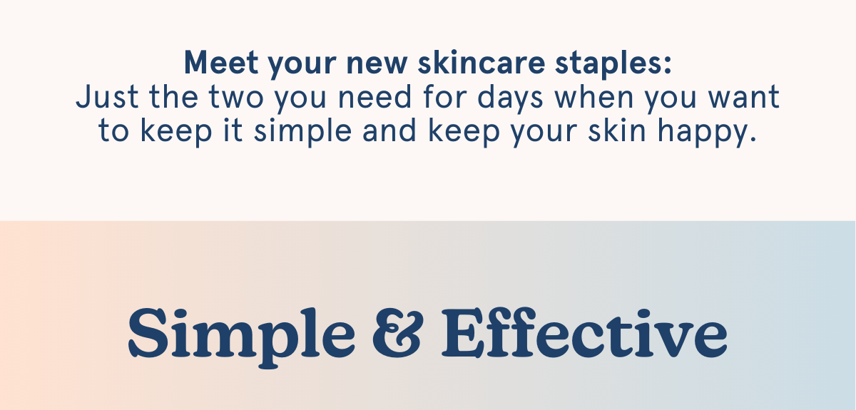 Meet your new skincare staples: Just the two you need for days when you want to keep it simple and keep your skin happy. -- Simple & Effective