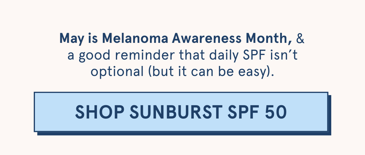  May is Melanoma Awareness Month, & a good reminder that daily SPF isn’t optional (but it can be easy). [SHOP SUNBURST SPF 50]