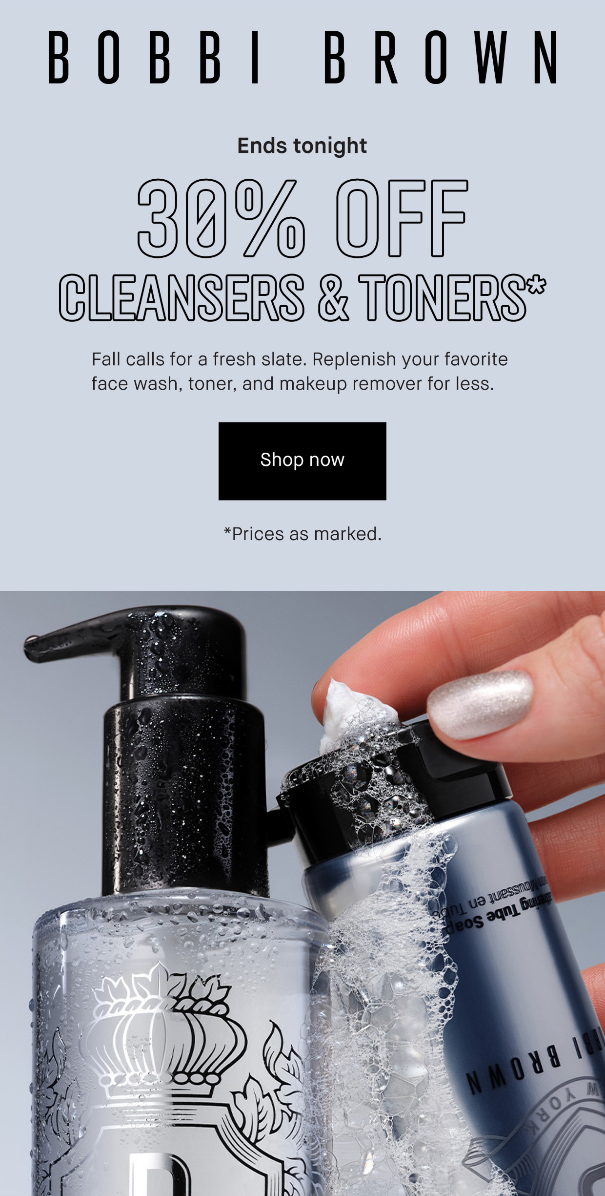 BOBBI BROWN | Ends tonight | 30% OFF CLEANSERS & TONERS* Fall calls for a fresh slate, Replenish your favorite face wash, toner, and makeup remover for less. | Shop now | *Prices as marked.