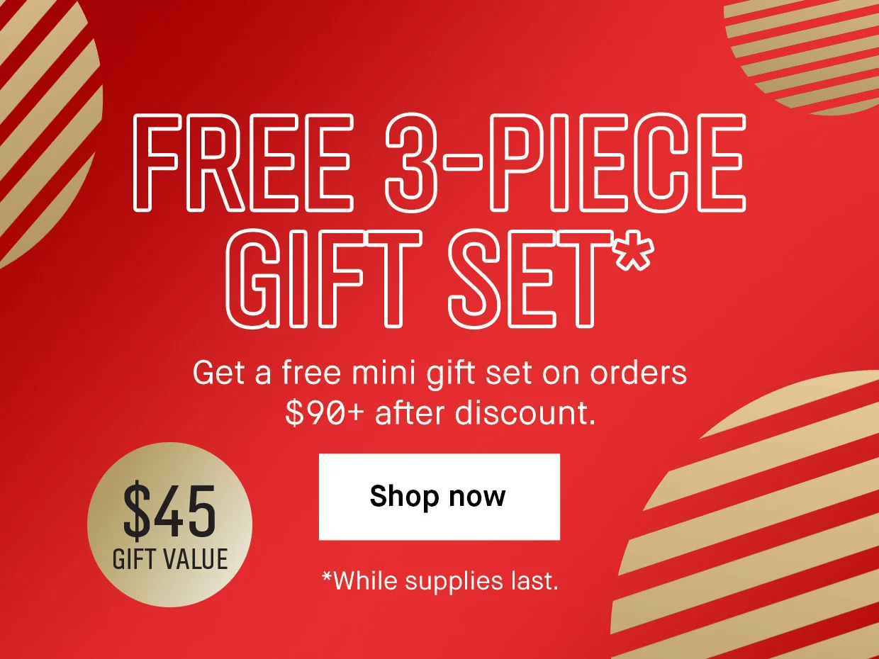 FREE 3-PIECE GIFT SET* | Get a free mini gift set on orders $90+ after discount. | Shop now | *While supplies last.