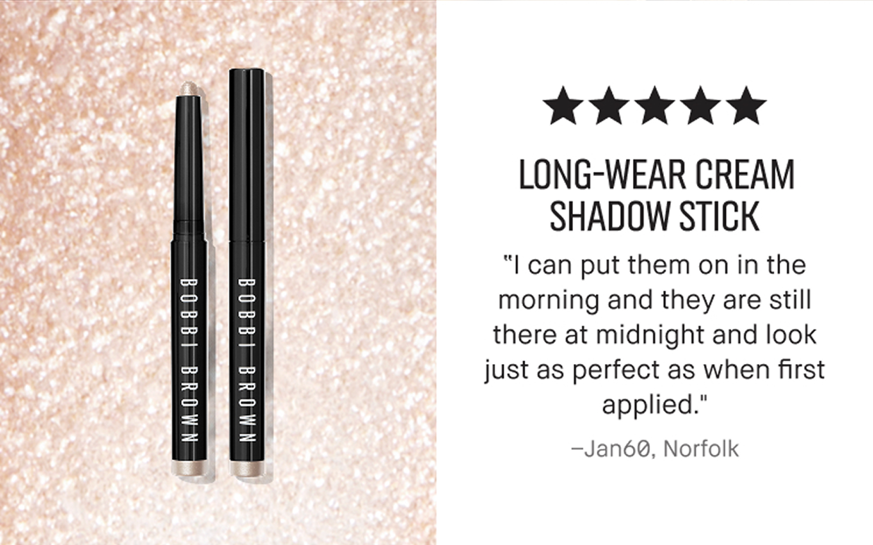LONG-WEAR CREAM SHADOW STICK | “I can put them on in the morning and they are still there at midnight and look just as perfect as when first applied.” -Jan60, Norfolk 