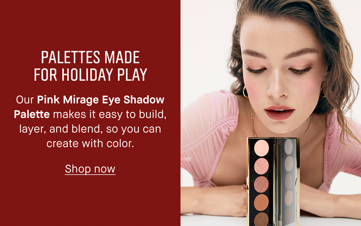 PALETTES MADE FOR HOLIDAY PLAY | Our pink mirage eye shadow palette makes it easy to build, layer, and blend, so you can create with color. Shop now