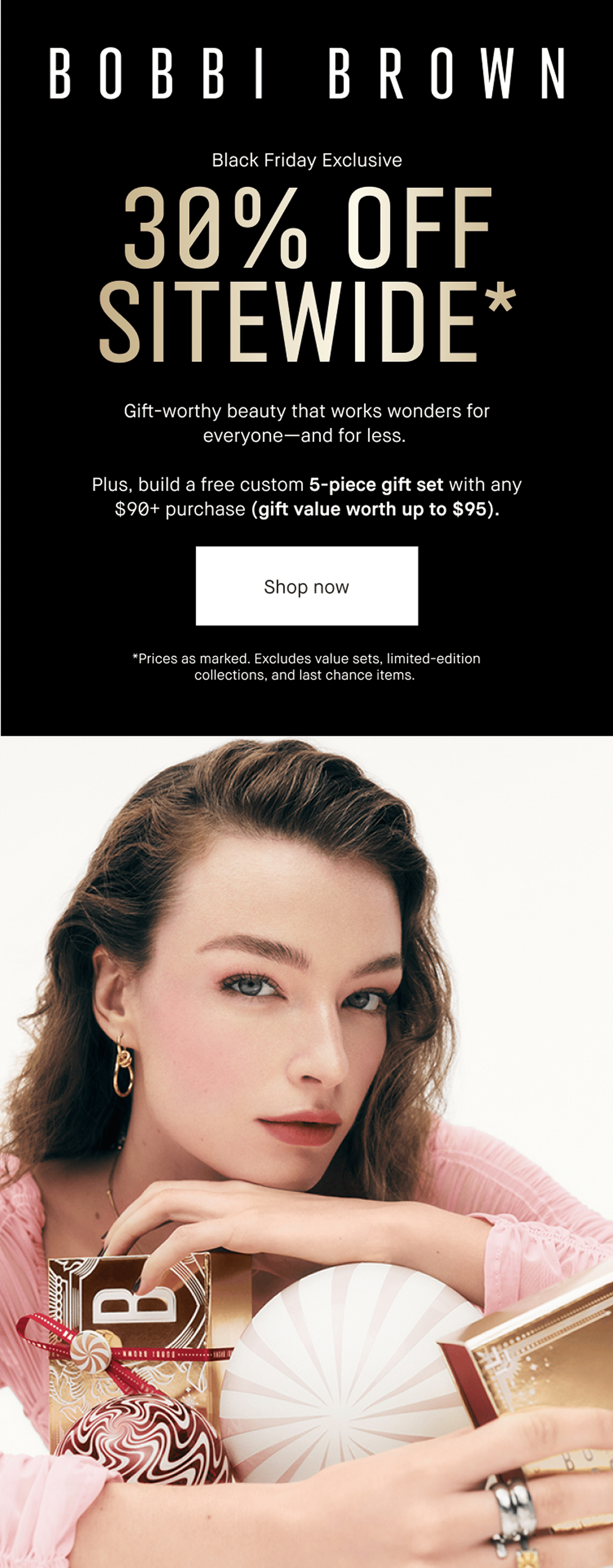 BOBBI BROWN | Black friday Exclusive 30% OFF SITEWIDE* | Gift-worthy beauty that works wonders for everyone – and for less. Plus, build a free custom 5-piece gift set with any $90+ purchase (gift value worth up to $95).| Shop now | *Prices as marked. Excludes value sets, the holiday collection, and last chance items.