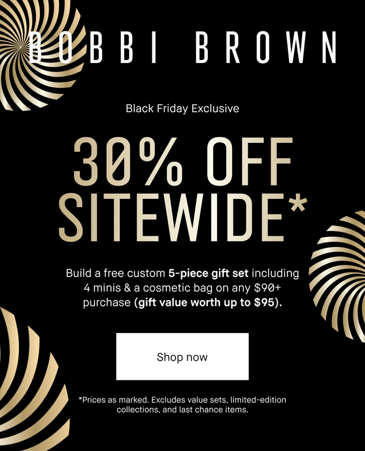 BOBBI BROWN | Black Friday Exclusive 30% OFF SITEWIDE* Build a free custom 5-piece gift set including 4 minis & a cosmetic bag on any $90+ purchase (gift value worth up to $95). | Shop now | *Prices as marked. Excludes value sets, the holiday collection, and last chance items.