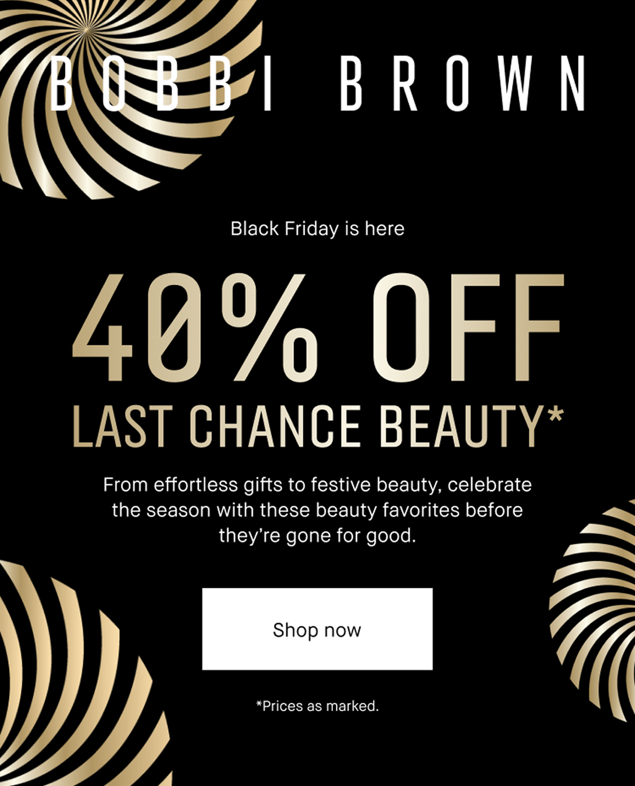 BOBBI BROWN | Black friday is here 40% OFF LAST CHANCE BEAUTY* | From effortless gifts to festive beauty, celebrate the season with these beauty favorites before they´re gone for good.| Shop now | *Prices as marked.