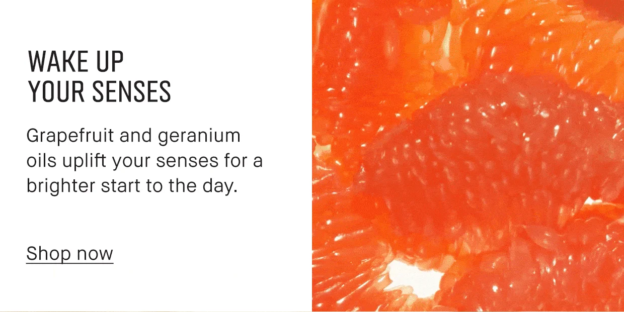 WAKE UP YOUR SENSES Grapefruit and geranium oils uplift your senses for a brighter start to the day. Shop now