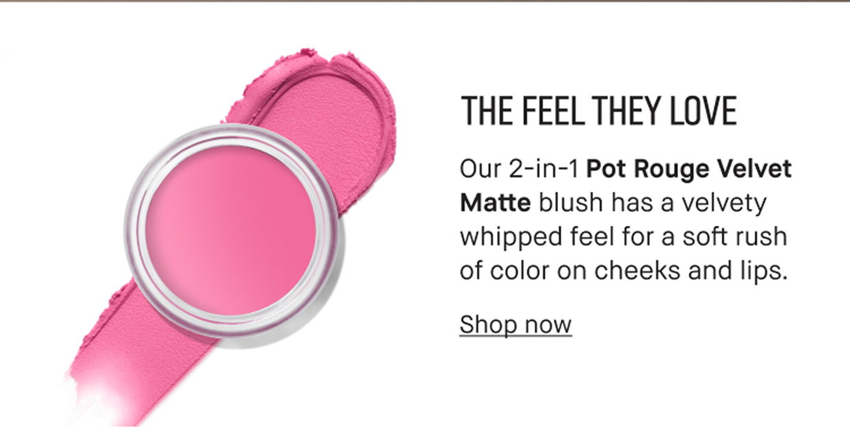 THE FEEL THEY LOVE | Our 2-in-1 Pot Rouge Velvet Matte blush has a velvety whipped feel for a soft rush of color on cheeks and lips. | Shop now