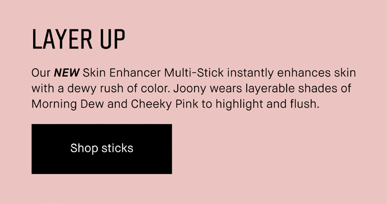 Layer Up | Our new SKin Enhancer Multi-Stick instantly enhances skin with a dewy rush of color. Jooney wears layerable shades of Morning Dew and Cheeky Pink to highlight and flush Shop Sticks. 