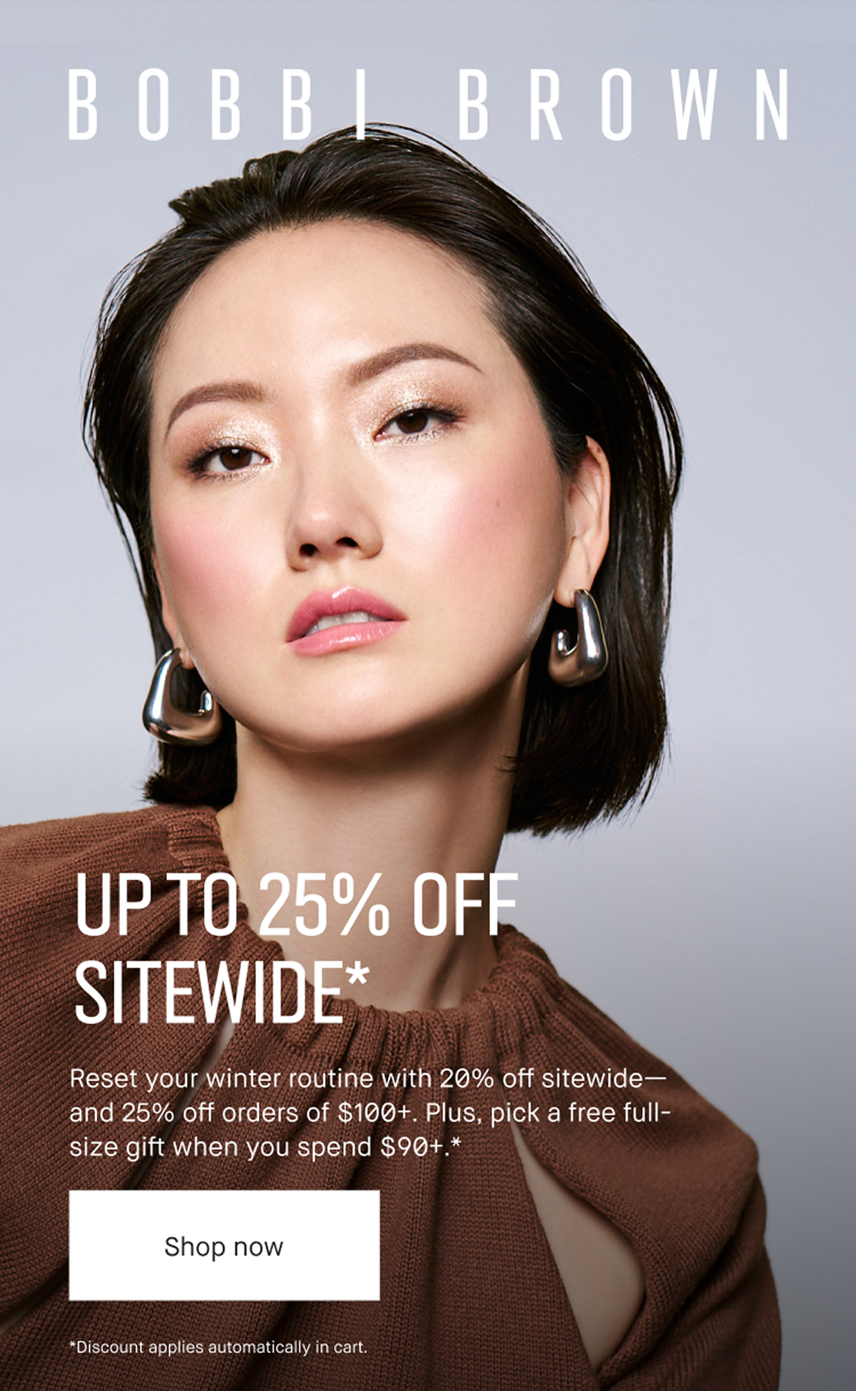 BOBBI BROWN | UP TO 25% OFF SITEWIDE* Reset your winter routine with 20% off sitewide – and 25% off orders of $100+. Plus, pick a free full-size gift when you spend $90+. * | Shop now | *Discount applies automatically in cart.